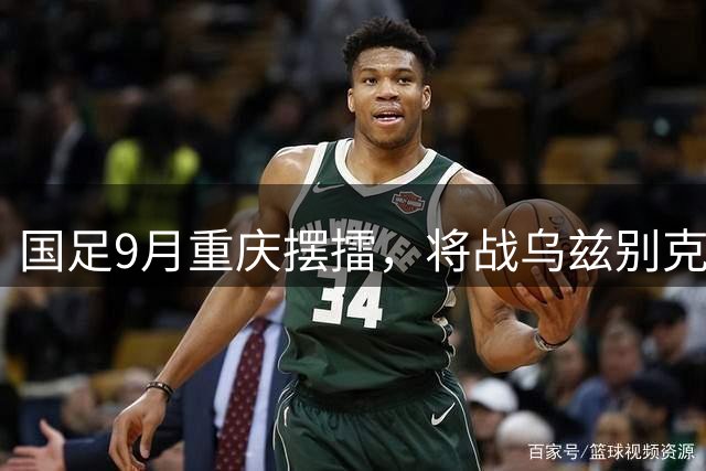 国足9月重庆摆擂，将战乌兹别克、朝鲜等四队